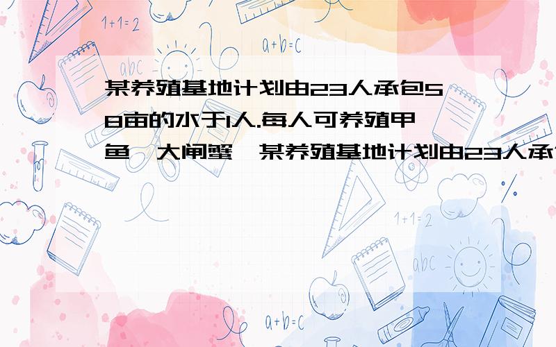 某养殖基地计划由23人承包58亩的水于1人.每人可养殖甲鱼、大闸蟹、某养殖基地计划由23人承包58亩的水面由于养殖甲鱼,大闸蟹,河虾,规定每人只养殖其中一种,且养大闸蟹的人不少于4人,其余