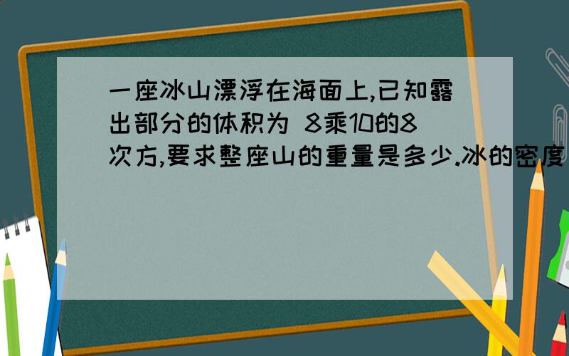 一座冰山漂浮在海面上,已知露出部分的体积为 8乘10的8次方,要求整座山的重量是多少.冰的密度是 0.9×10×10×10 km/m3