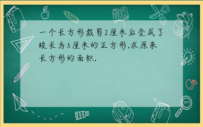 一个长方形裁剪2厘米后变成了棱长为5厘米的正方形,求原来长方形的面积,