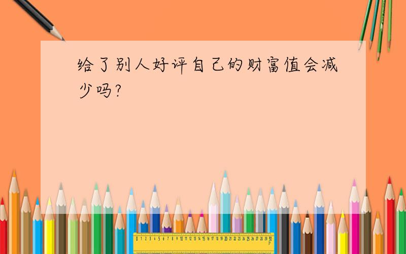 给了别人好评自己的财富值会减少吗?