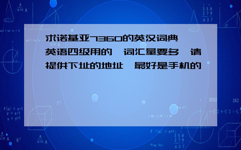 求诺基亚7360的英汉词典,英语四级用的,词汇量要多,请提供下址的地址,最好是手机的,