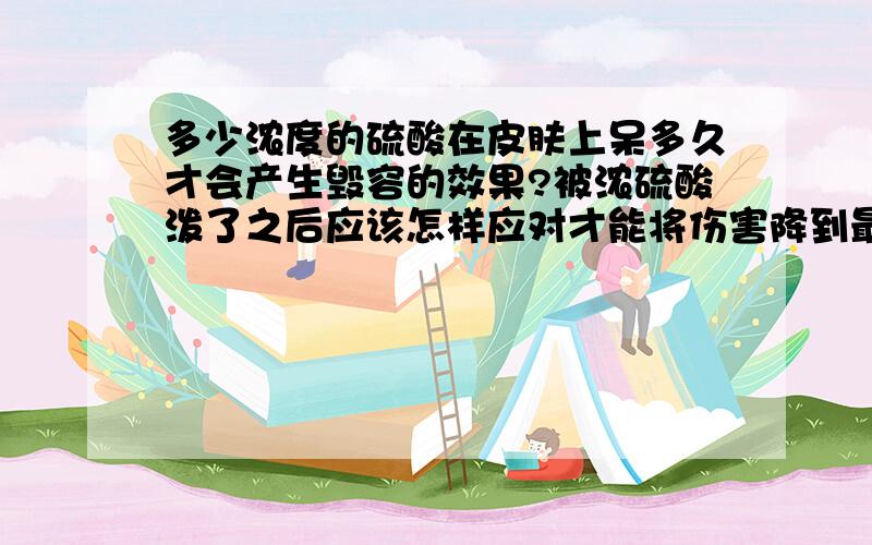 多少浓度的硫酸在皮肤上呆多久才会产生毁容的效果?被浓硫酸泼了之后应该怎样应对才能将伤害降到最小?