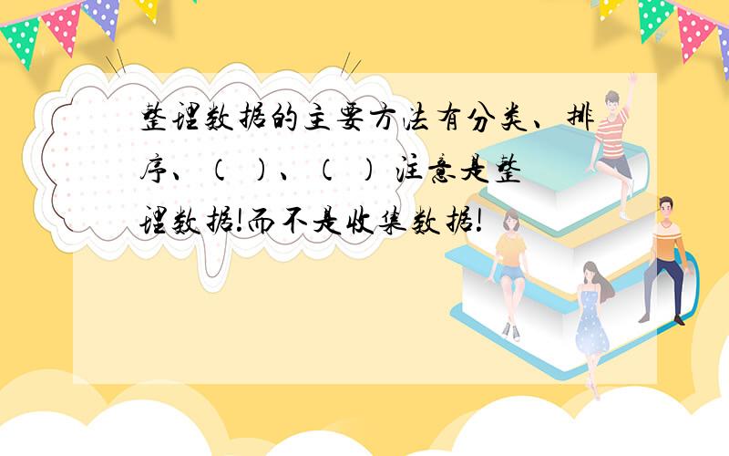 整理数据的主要方法有分类、排序、（ ）、（ ） 注意是整理数据!而不是收集数据!