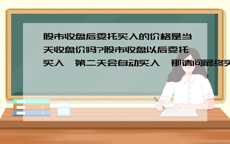 股市收盘后委托买入的价格是当天收盘价吗?股市收盘以后委托买入,第二天会自动买入,那请问最终买入价是前一天的收盘价还是第二天的开盘价呢?怎么样会出现交易未成功的情况呢?