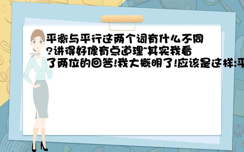 平衡与平行这两个词有什么不同?讲得好像有点道理~其实我看了两位的回答!我大概明了!应该是这样:平衡是一种状态,而平行是一种不相交的形式!对不?