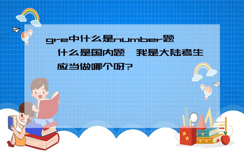 gre中什么是number题,什么是国内题,我是大陆考生,应当做哪个呀?