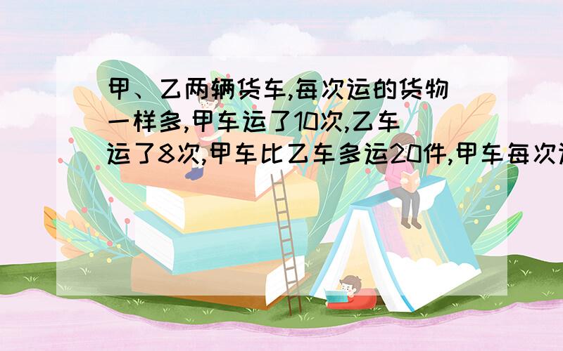 甲、乙两辆货车,每次运的货物一样多,甲车运了10次,乙车运了8次,甲车比乙车多运20件,甲车每次运几件?一定得用方程解