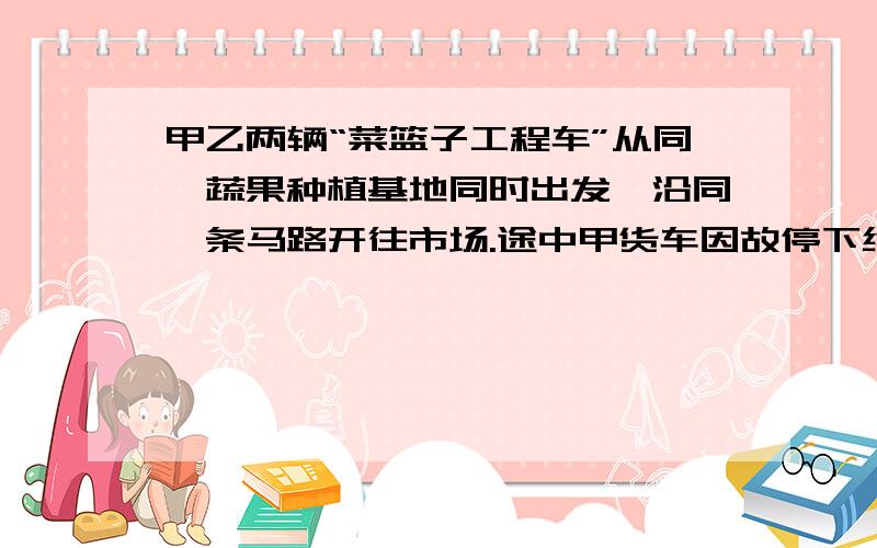 甲乙两辆“菜篮子工程车”从同一蔬果种植基地同时出发,沿同一条马路开往市场.途中甲货车因故停下维修了0.2小时,结果两车2小时后同时到达.已知甲车平均每小时行65千米,乙车平均每小时