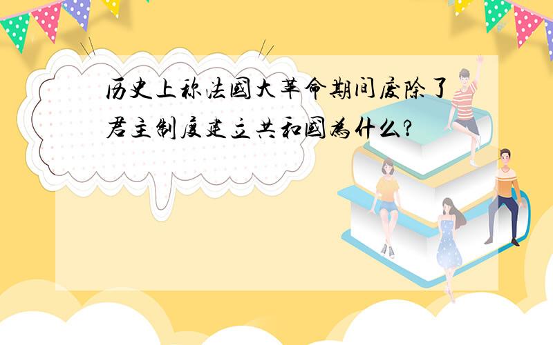 历史上称法国大革命期间废除了君主制度建立共和国为什么?