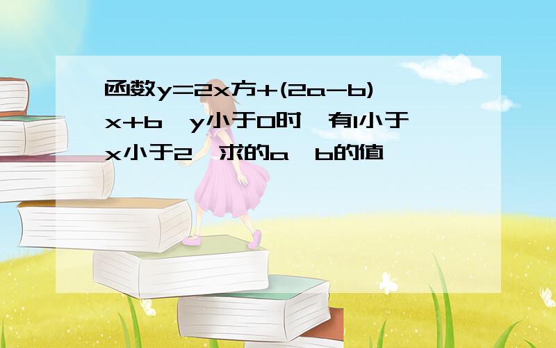 函数y=2x方+(2a-b)x+b,y小于0时,有1小于x小于2,求的a,b的值