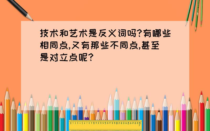 技术和艺术是反义词吗?有哪些相同点,又有那些不同点,甚至是对立点呢?