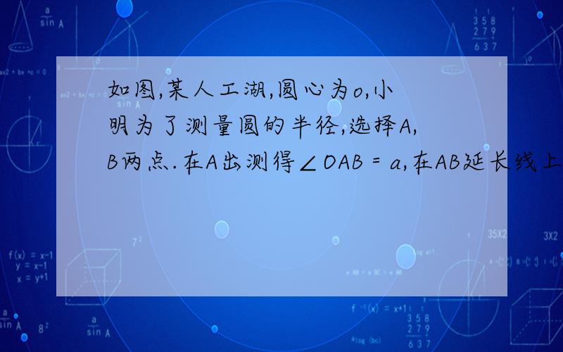 如图,某人工湖,圆心为o,小明为了测量圆的半径,选择A,B两点.在A出测得∠OAB＝a,在AB延长线上的C处测得∠OCB＝b,如果sina＝3／5,tanb＝2／3.BC＝50,求该湖的半径