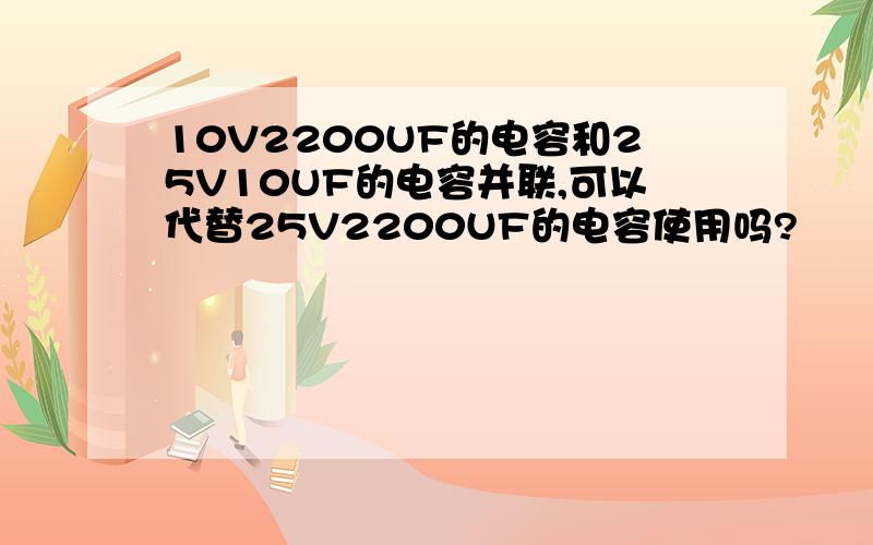 10V2200UF的电容和25V10UF的电容并联,可以代替25V2200UF的电容使用吗?