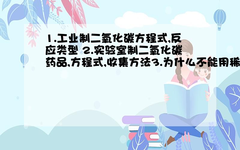 1.工业制二氧化碳方程式,反应类型 2.实验室制二氧化碳药品,方程式,收集方法3.为什么不能用稀硫酸代替稀盐酸4.长颈漏斗使用注意事项及原因5.高炉炼铁（一氧化碳与氧化铁）6.一氧化碳与氧