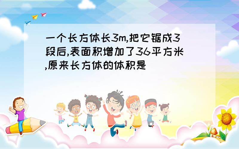 一个长方体长3m,把它锯成3段后,表面积增加了36平方米,原来长方体的体积是