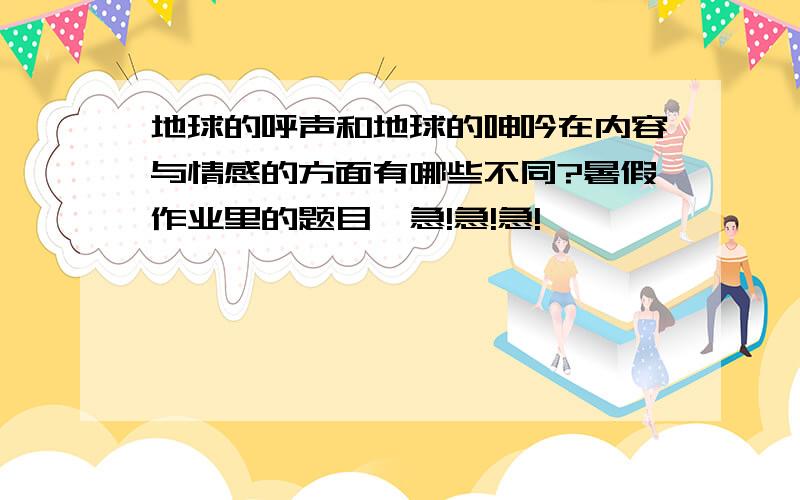 地球的呼声和地球的呻吟在内容与情感的方面有哪些不同?暑假作业里的题目,急!急!急!