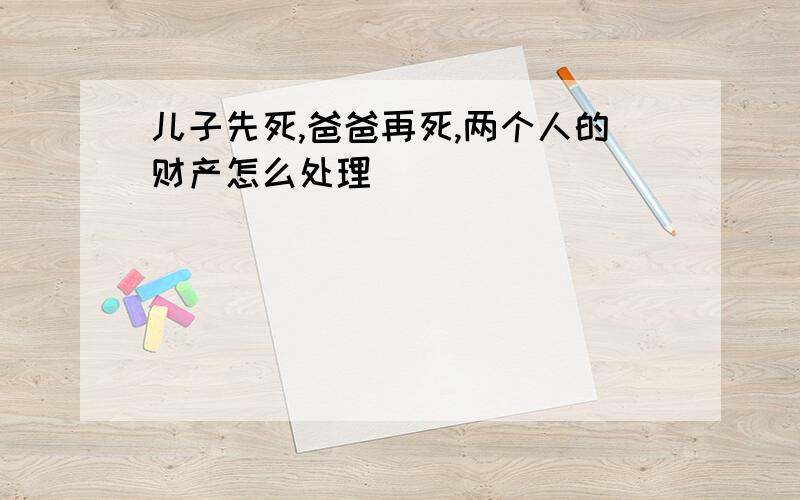 儿子先死,爸爸再死,两个人的财产怎么处理