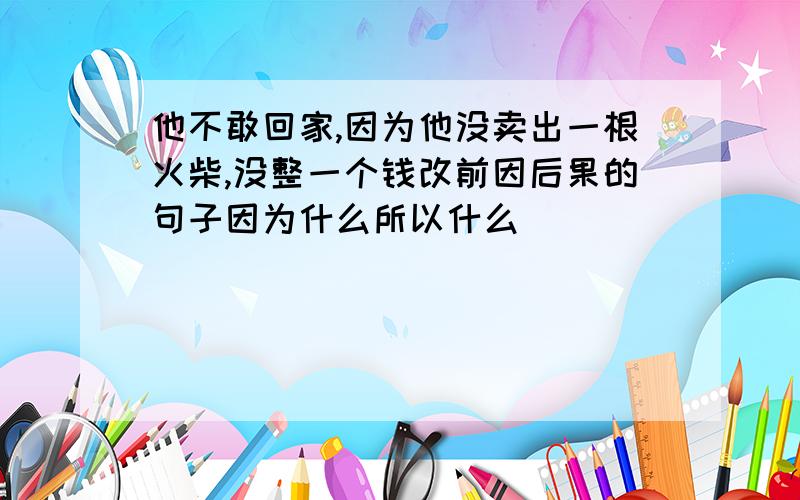 他不敢回家,因为他没卖出一根火柴,没整一个钱改前因后果的句子因为什么所以什么