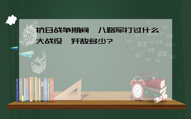 抗日战争期间,八路军打过什么大战役,歼敌多少?