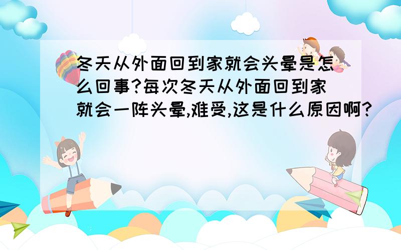 冬天从外面回到家就会头晕是怎么回事?每次冬天从外面回到家就会一阵头晕,难受,这是什么原因啊?