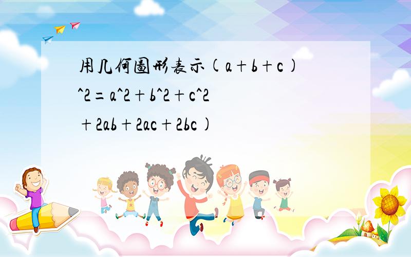 用几何图形表示(a+b+c)^2=a^2+b^2+c^2+2ab+2ac+2bc)