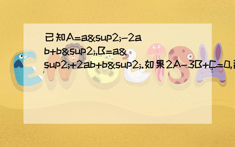 已知A=a²-2ab+b²,B=a²+2ab+b².如果2A-3B+C=0,那么C的表达式是什么?