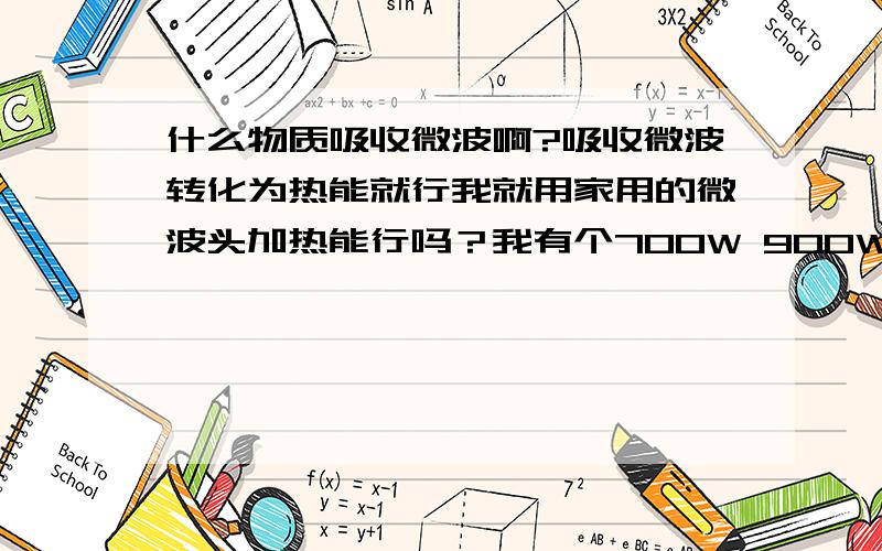 什么物质吸收微波啊?吸收微波转化为热能就行我就用家用的微波头加热能行吗？我有个700W 900W的头 能达到你上述所说的温度吗？