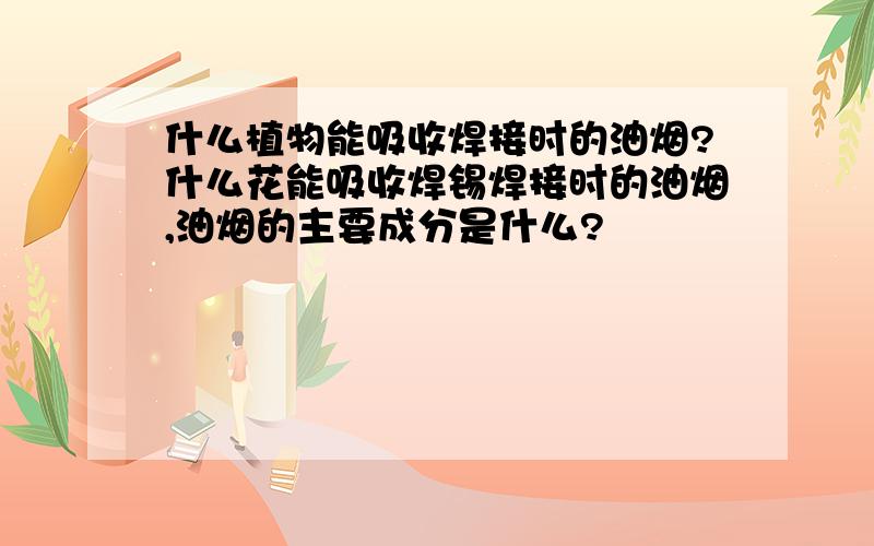 什么植物能吸收焊接时的油烟?什么花能吸收焊锡焊接时的油烟,油烟的主要成分是什么?