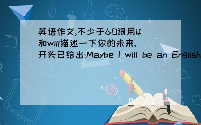 英语作文,不少于60词用if和will描述一下你的未来,开头已给出:Maybe I will be an English teather.