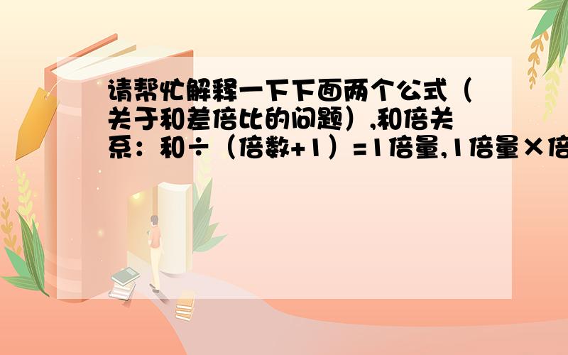 请帮忙解释一下下面两个公式（关于和差倍比的问题）,和倍关系：和÷（倍数+1）=1倍量,1倍量×倍数=几倍量差倍关系：差÷（倍数—1）=1倍量,1倍量×倍数=几倍量