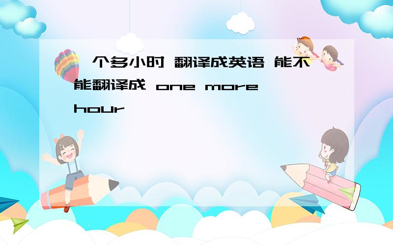 一个多小时 翻译成英语 能不能翻译成 one more hour