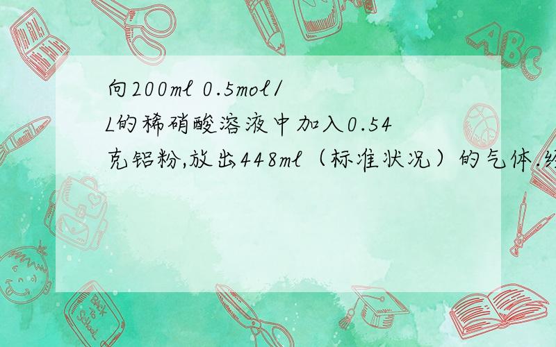 向200ml 0.5mol/L的稀硝酸溶液中加入0.54克铝粉,放出448ml（标准状况）的气体.经充分反应.向200ml 0.5mol/L的稀硝酸溶液中加入0.54克铝粉,放出448ml（标准状况）的气体.经充分反应.向所得溶液中加入