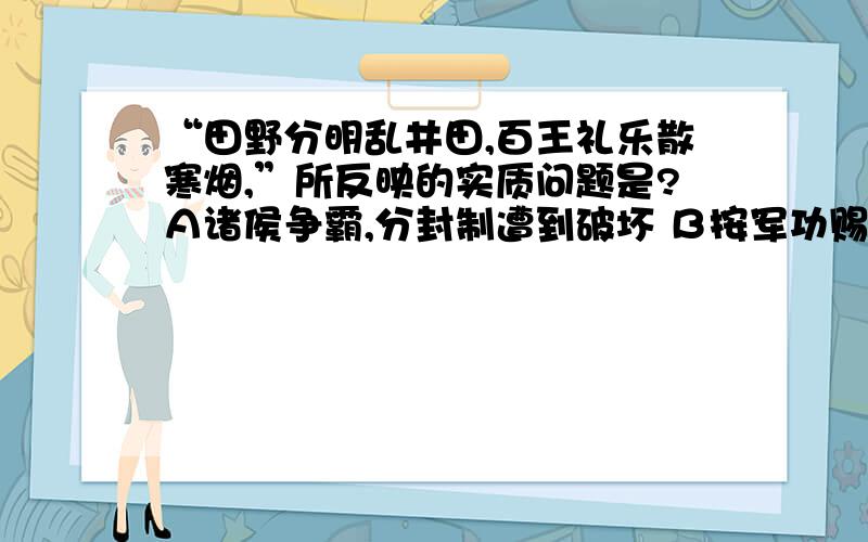 “田野分明乱井田,百王礼乐散寒烟,”所反映的实质问题是?Ａ诸侯争霸,分封制遭到破坏 Ｂ按军功赐田授爵,废除奴隶主特权 Ｃ新的赋税制度动摇了奴隶制基础 Ｄ铁农具导致私田大量开垦