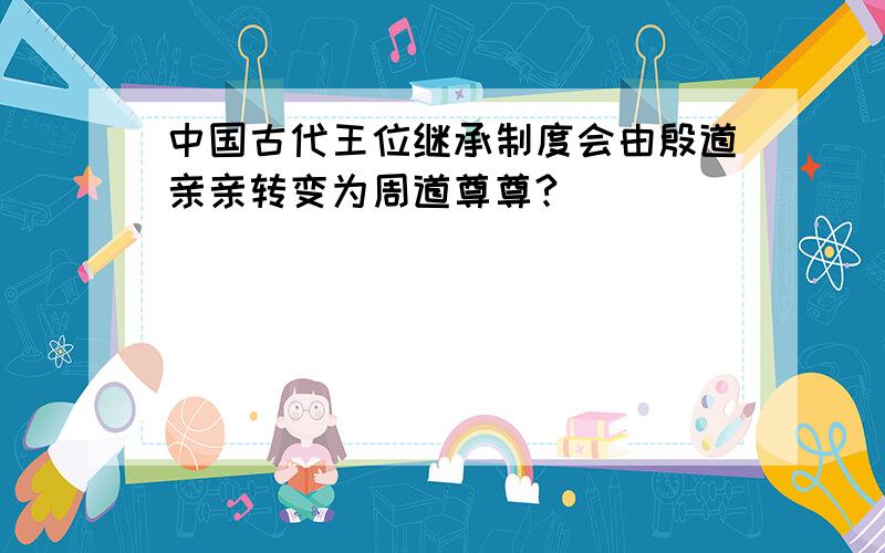 中国古代王位继承制度会由殷道亲亲转变为周道尊尊?