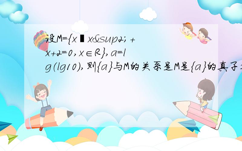 设M={x∣x²+x+2=0,x∈R},a=lg（lg10）,则{a}与M的关系是M是{a}的真子集吗?