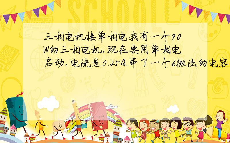 三相电机接单相电我有一个90W的三相电机,现在要用单相电启动,电流是0.25A.串了一个6微法的电容,电机并不会转.应该接多大的电容,怎么个接法.急...