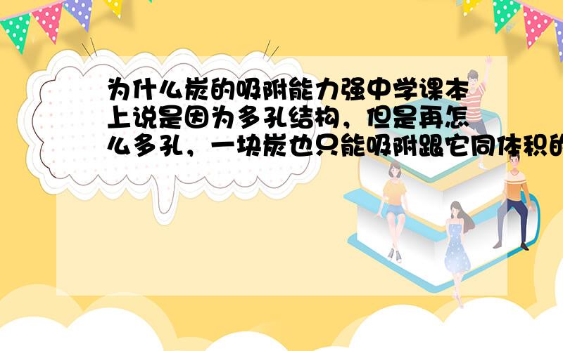 为什么炭的吸附能力强中学课本上说是因为多孔结构，但是再怎么多孔，一块炭也只能吸附跟它同体积的气体。