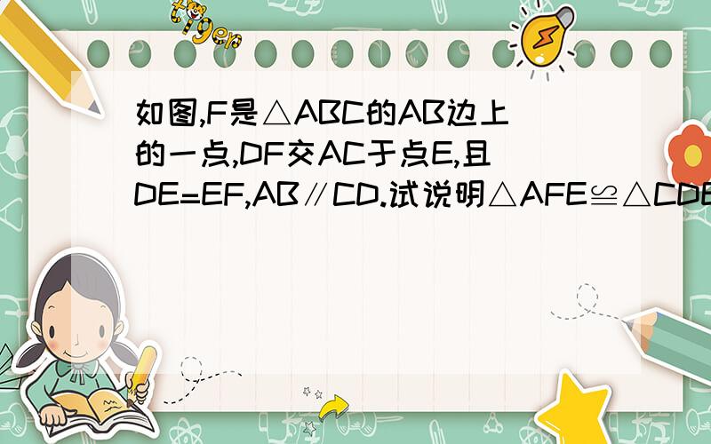 如图,F是△ABC的AB边上的一点,DF交AC于点E,且DE=EF,AB∥CD.试说明△AFE≌△CDE.