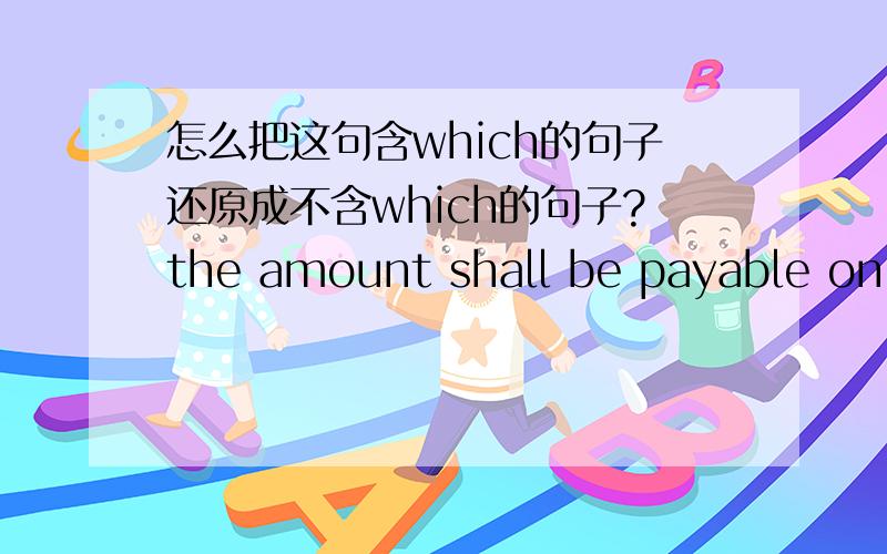 怎么把这句含which的句子还原成不含which的句子?the amount shall be payable on the date on which by the terms of the issue the same becomes payable.这样对吗:the amount shall be payable on the date on the same becomes payable by the