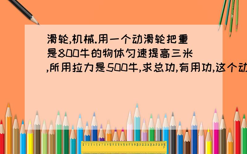 滑轮,机械.用一个动滑轮把重是800牛的物体匀速提高三米,所用拉力是500牛,求总功,有用功,这个动滑轮的机械效率和动滑轮的重.