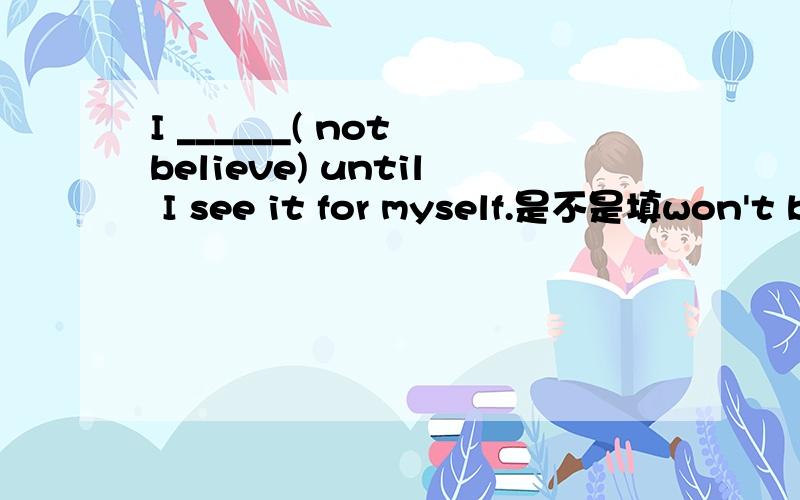 I ______( not believe) until I see it for myself.是不是填won't bilieve?填don't bilieve 不怎么好吧?