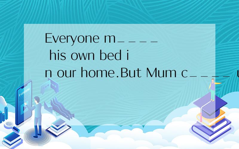 Everyone m____ his own bed in our home.But Mum c____ up all the other things in different rooms.根据首字母提示完成句子,并解释为什么.还有翻译......