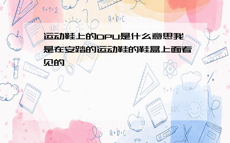 运动鞋上的DPU是什么意思我是在安踏的运动鞋的鞋盒上面看见的