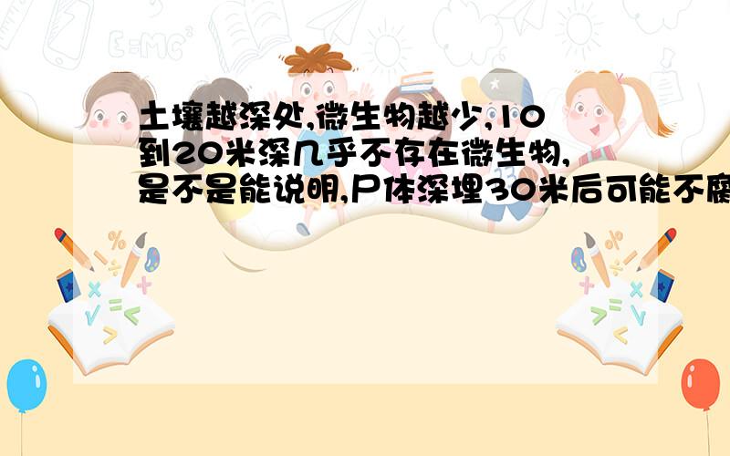 土壤越深处,微生物越少,10到20米深几乎不存在微生物,是不是能说明,尸体深埋30米后可能不腐烂