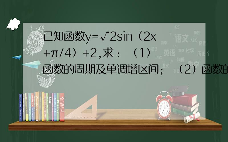 已知函数y=√2sin（2x+π/4）+2,求： （1）函数的周期及单调增区间； （2）函数的图像可由y=sinx的图像经（2）函数的图像可由y=sinx的图像经过怎样的变换得到?