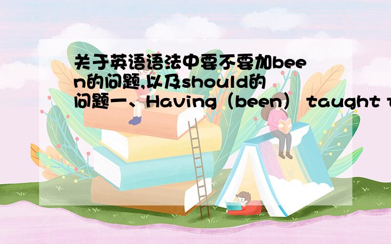 关于英语语法中要不要加been的问题,以及should的问题一、Having（been） taught thousands of students since I became a university teacher,Merry impressed me most.这句话里,been要不要加进去呢?二、Should you haveany furthe