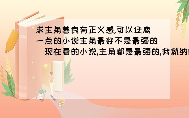 求主角善良有正义感,可以迂腐一点的小说主角最好不是最强的（现在看的小说,主角都是最强的,我就纳闷了谁规定主角就一定是最强的）不要后宫,不要韦小宝式玄幻的,有战争类的更好