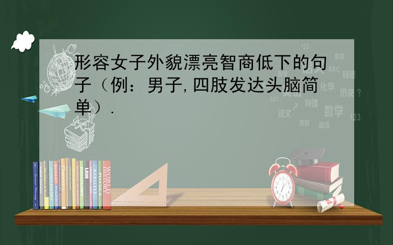 形容女子外貌漂亮智商低下的句子（例：男子,四肢发达头脑简单）.