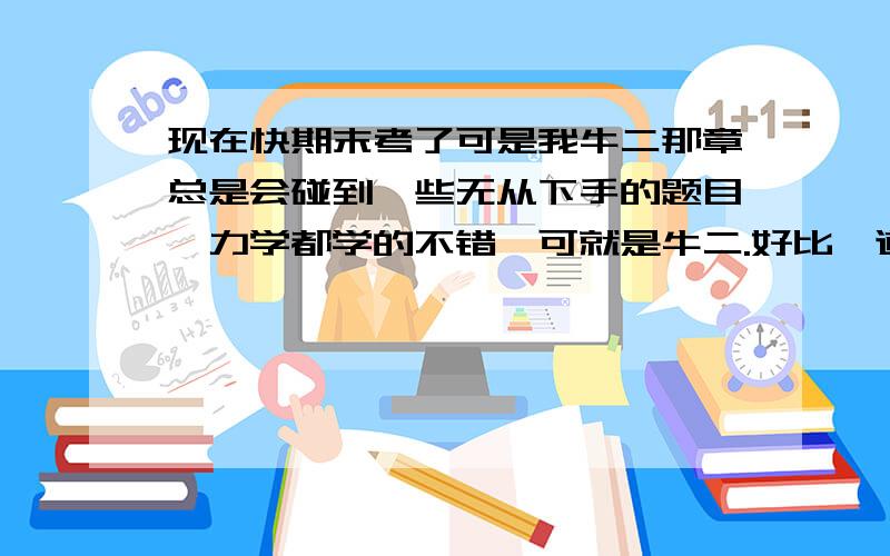 现在快期末考了可是我牛二那章总是会碰到一些无从下手的题目,力学都学的不错,可就是牛二.好比一道:光滑斜面上木块,推斜面使得木块与斜面静止(向左推不是图上的向右)已知木块质量m,角