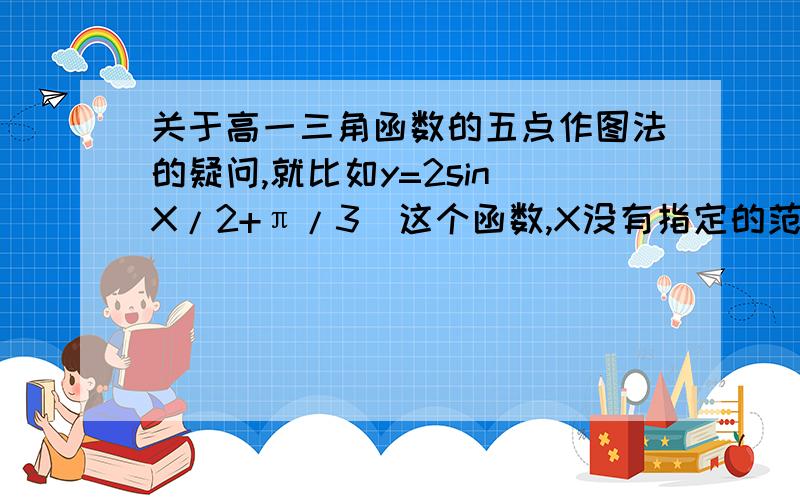 关于高一三角函数的五点作图法的疑问,就比如y=2sin(X/2+π/3）这个函数,X没有指定的范围时,列表如下：x/2+π/3\x050\x05π/2\x05π\x05……\x05X\x05-2π/3\x05π/3\x054π/3\x05\x05Y\x050\x052\x050\x05\x05第一个问题